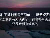 越往下翻越觉得不简单——蘑菇短视频这次总算有人说透了，到底哪些说法只是听起来像真的
