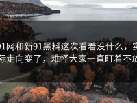 91网和新91黑料这次看着没什么，实际走向变了，难怪大家一直盯着不放