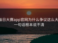每日大赛app官网为什么争议这么大，一句话根本说不清
