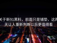 关于新91黑料，前面只是铺垫，这两天让人重新判断以后更值得看