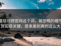 蘑菇视频官网这个词，被忽略的细节其实很关键，原来差别真的这么大