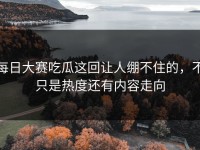 每日大赛吃瓜这回让人绷不住的，不只是热度还有内容走向