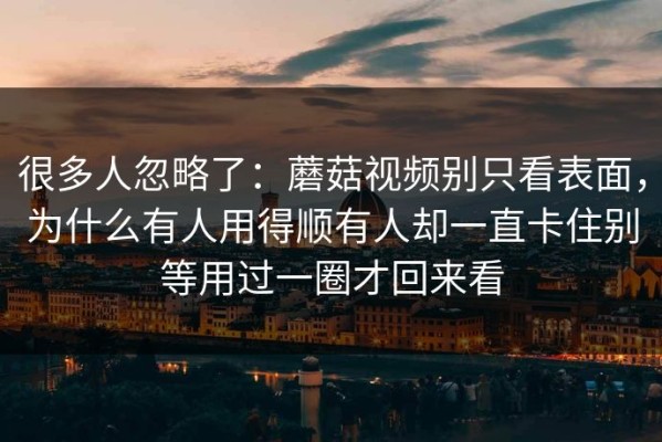 很多人忽略了：蘑菇视频别只看表面，为什么有人用得顺有人却一直卡住别等用过一圈才回来看