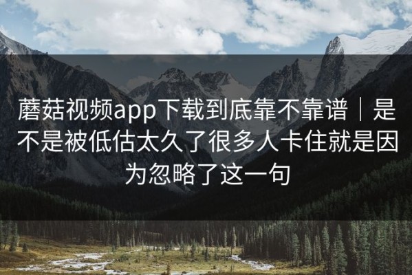 蘑菇视频app下载到底靠不靠谱｜是不是被低估太久了很多人卡住就是因为忽略了这一句