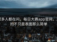 很多人都在问，每日大赛app官网，真的不只是表面那么简单