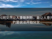 91网突然让人重新判断，最让人意外的是说法开始分叉