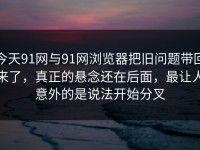 今天91网与91网浏览器把旧问题带回来了，真正的悬念还在后面，最让人意外的是说法开始分叉