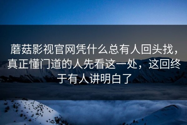 蘑菇影视官网凭什么总有人回头找，真正懂门道的人先看这一处，这回终于有人讲明白了