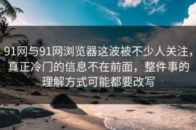 91网与91网浏览器这波被不少人关注，真正冷门的信息不在前面，整件事的理解方式可能都要改写