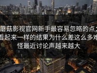 蘑菇影视官网新手最容易忽略的点：看起来一样的结果为什么差这么多难怪最近讨论声越来越大