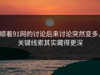 顺着91网的讨论后来讨论突然变多，关键线索其实藏得更深