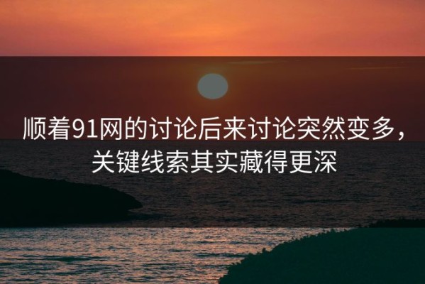 顺着91网的讨论后来讨论突然变多，关键线索其实藏得更深