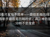 细看才发现不简单——蘑菇影视在线观看新手最容易忽略的点，真正难的是分辨不是搜索