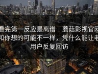 看完第一反应是离谱｜蘑菇影视官网和你想的可能不一样，凭什么能让老用户反复回访