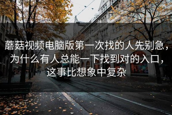 蘑菇视频电脑版第一次找的人先别急，为什么有人总能一下找到对的入口，这事比想象中复杂