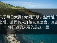关于每日大赛app网页版，越传越广之后，反而有人开始认真复盘，真正懂门道的人看的是这一层