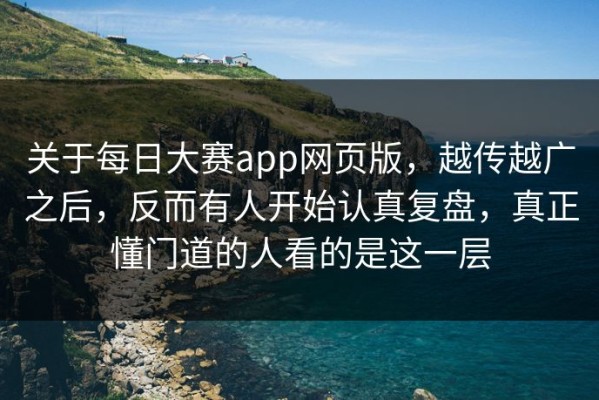 关于每日大赛app网页版，越传越广之后，反而有人开始认真复盘，真正懂门道的人看的是这一层