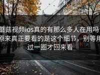 蘑菇视频ios真的有那么多人在用吗，原来真正要看的是这个细节，别等用过一圈才回来看