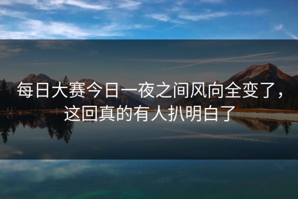 每日大赛今日一夜之间风向全变了，这回真的有人扒明白了