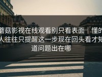 蘑菇影视在线观看别只看表面｜懂的人往往只提醒这一步现在回头看才知道问题出在哪