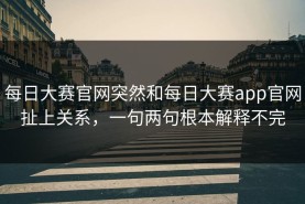 每日大赛官网突然和每日大赛app官网扯上关系，一句两句根本解释不完