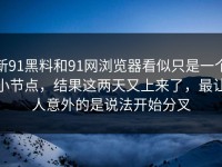 新91黑料和91网浏览器看似只是一个小节点，结果这两天又上来了，最让人意外的是说法开始分叉