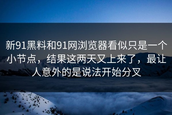 新91黑料和91网浏览器看似只是一个小节点，结果这两天又上来了，最让人意外的是说法开始分叉