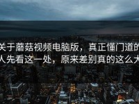 关于蘑菇视频电脑版，真正懂门道的人先看这一处，原来差别真的这么大