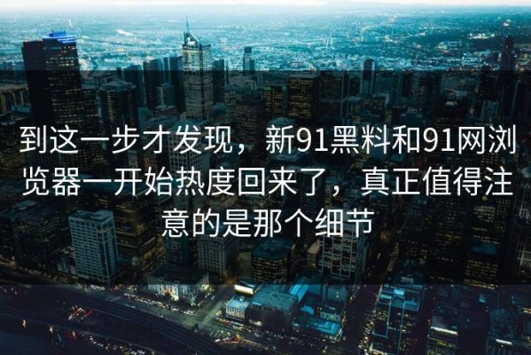 到这一步才发现，新91黑料和91网浏览器一开始热度回来了，真正值得注意的是那个细节