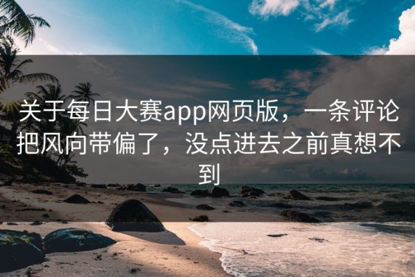 关于每日大赛app网页版，一条评论把风向带偏了，没点进去之前真想不到