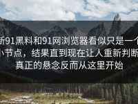 新91黑料和91网浏览器看似只是一个小节点，结果直到现在让人重新判断，真正的悬念反而从这里开始