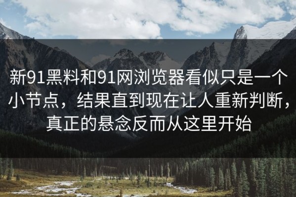新91黑料和91网浏览器看似只是一个小节点，结果直到现在让人重新判断，真正的悬念反而从这里开始