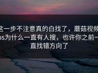 这一步不注意真的白找了，蘑菇视频ios为什么一直有人搜，也许你之前一直找错方向了