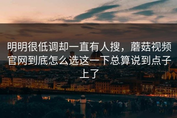 明明很低调却一直有人搜，蘑菇视频官网到底怎么选这一下总算说到点子上了