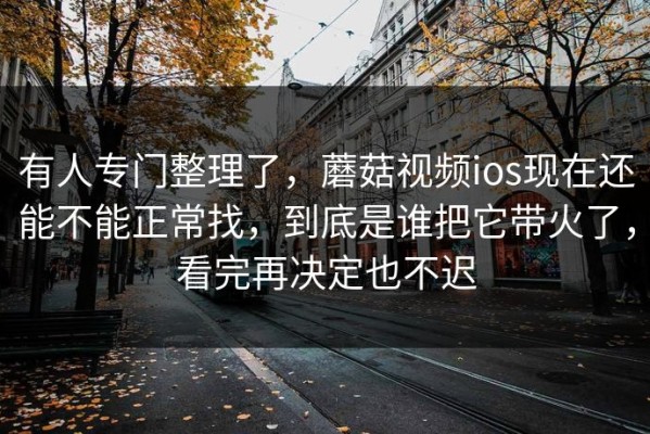 有人专门整理了，蘑菇视频ios现在还能不能正常找，到底是谁把它带火了，看完再决定也不迟