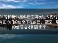 91网和新91黑料后面再次进入视线，真正冷门的信息不在前面，更深一层的信号这才刚露出来