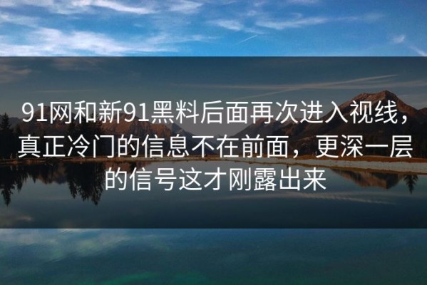 91网和新91黑料后面再次进入视线，真正冷门的信息不在前面，更深一层的信号这才刚露出来