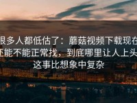 很多人都低估了：蘑菇视频下载现在还能不能正常找，到底哪里让人上头？这事比想象中复杂