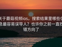 关于蘑菇视频ios，搜索结果里哪些信息最容易误导人？也许你之前一直找错方向了