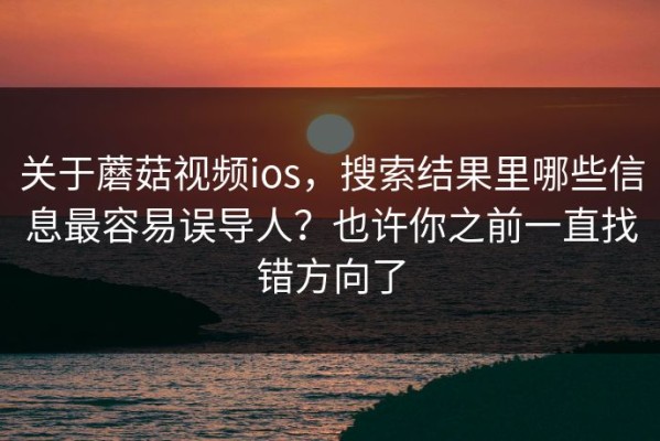 关于蘑菇视频ios，搜索结果里哪些信息最容易误导人？也许你之前一直找错方向了