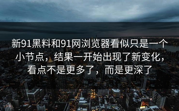 新91黑料和91网浏览器看似只是一个小节点，结果一开始出现了新变化，看点不是更多了，而是更深了