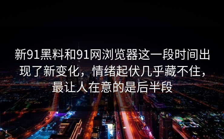 新91黑料和91网浏览器这一段时间出现了新变化，情绪起伏几乎藏不住，最让人在意的是后半段