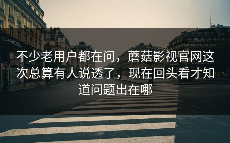不少老用户都在问，蘑菇影视官网这次总算有人说透了，现在回头看才知道问题出在哪