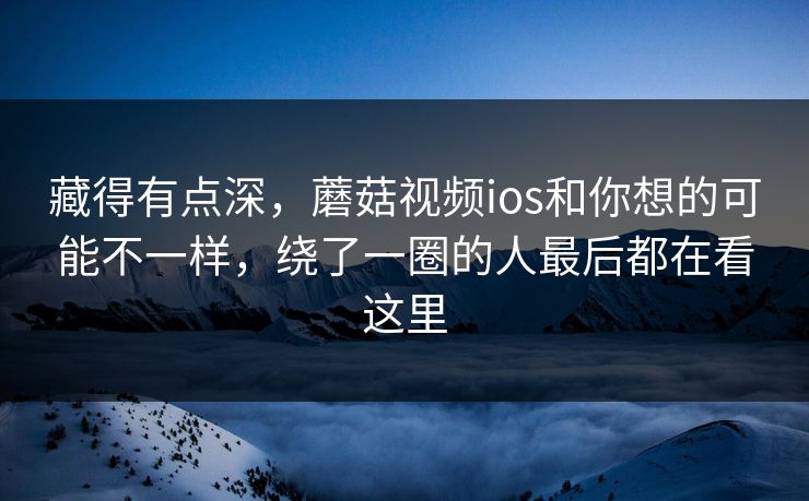 藏得有点深，蘑菇视频ios和你想的可能不一样，绕了一圈的人最后都在看这里