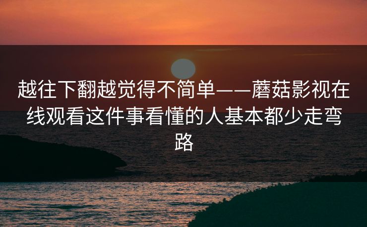 越往下翻越觉得不简单——蘑菇影视在线观看这件事看懂的人基本都少走弯路