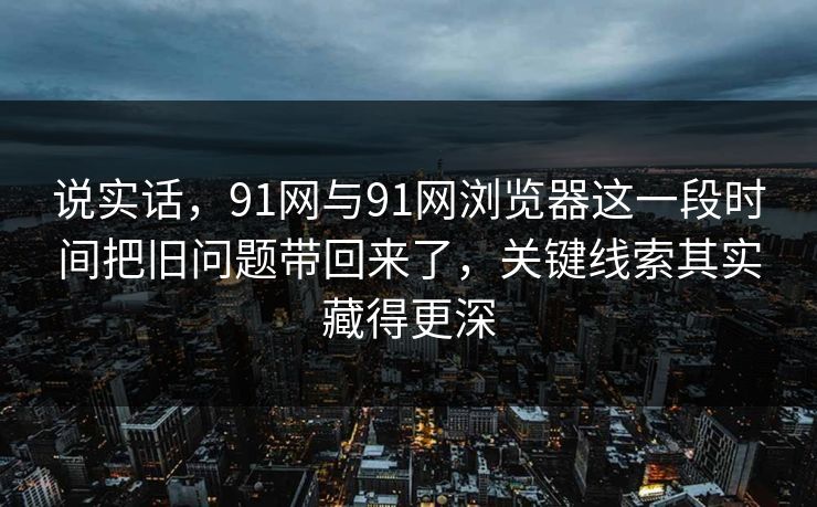 说实话，91网与91网浏览器这一段时间把旧问题带回来了，关键线索其实藏得更深