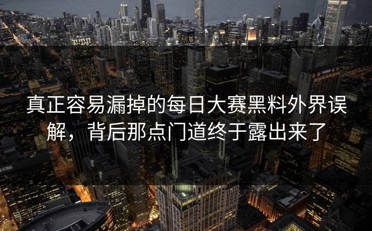 真正容易漏掉的每日大赛黑料外界误解，背后那点门道终于露出来了