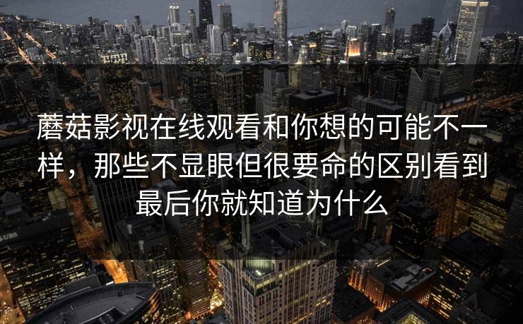 蘑菇影视在线观看和你想的可能不一样，那些不显眼但很要命的区别看到最后你就知道为什么