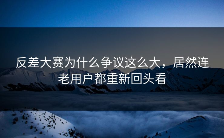 反差大赛为什么争议这么大，居然连老用户都重新回头看