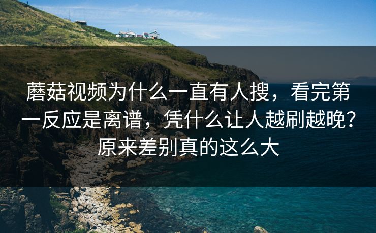 蘑菇视频为什么一直有人搜，看完第一反应是离谱，凭什么让人越刷越晚？原来差别真的这么大